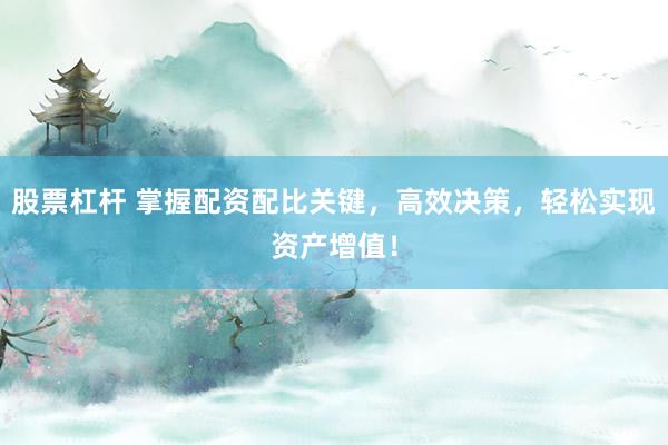 股票杠杆 掌握配资配比关键，高效决策，轻松实现资产增值！