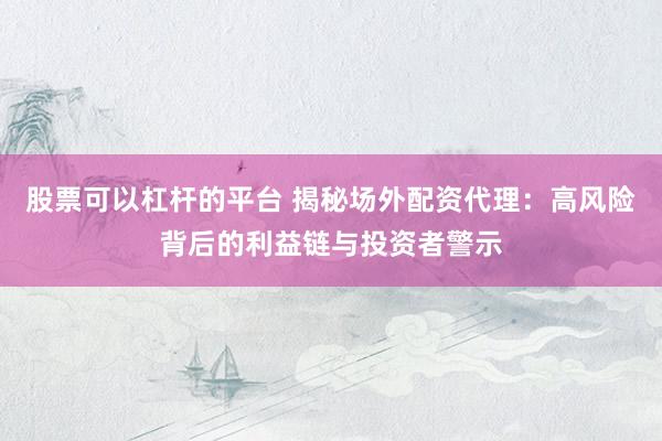 股票可以杠杆的平台 揭秘场外配资代理：高风险背后的利益链与投资者警示
