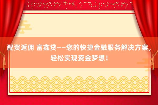 配资返佣 富鑫贷——您的快捷金融服务解决方案，轻松实现资金梦想！
