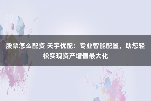 股票怎么配资 天宇优配：专业智能配置，助您轻松实现资产增值最大化