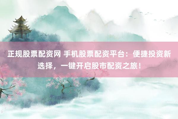 正规股票配资网 手机股票配资平台：便捷投资新选择，一键开启股市配资之旅！