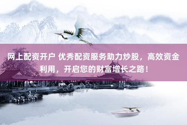网上配资开户 优秀配资服务助力炒股，高效资金利用，开启您的财富增长之路！