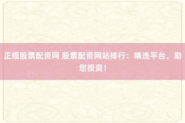 正规股票配资网 股票配资网站排行：精选平台，助您投资！
