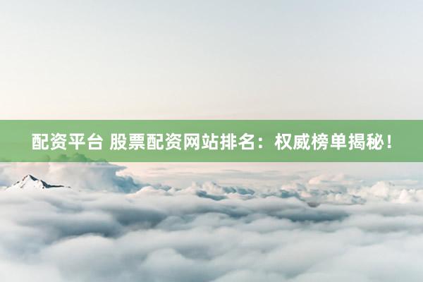 配资平台 股票配资网站排名：权威榜单揭秘！
