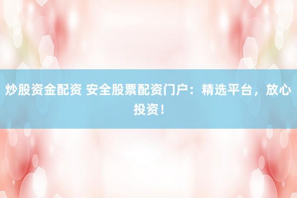 炒股资金配资 安全股票配资门户：精选平台，放心投资！