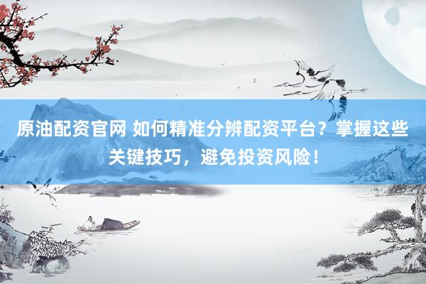 原油配资官网 如何精准分辨配资平台？掌握这些关键技巧，避免投资风险！