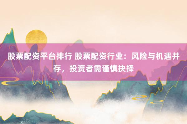 股票配资平台排行 股票配资行业：风险与机遇并存，投资者需谨慎抉择