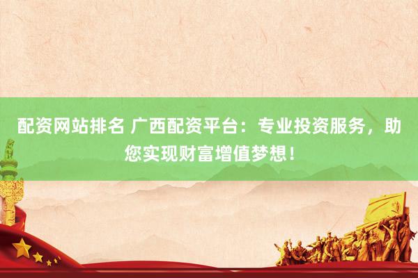 配资网站排名 广西配资平台：专业投资服务，助您实现财富增值梦想！