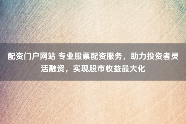 配资门户网站 专业股票配资服务，助力投资者灵活融资，实现股市收益最大化