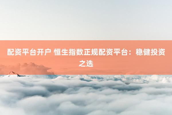 配资平台开户 恒生指数正规配资平台：稳健投资之选