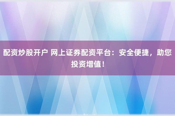 配资炒股开户 网上证券配资平台：安全便捷，助您投资增值！