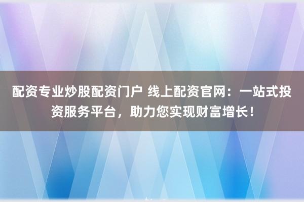 配资专业炒股配资门户 线上配资官网：一站式投资服务平台，助力您实现财富增长！