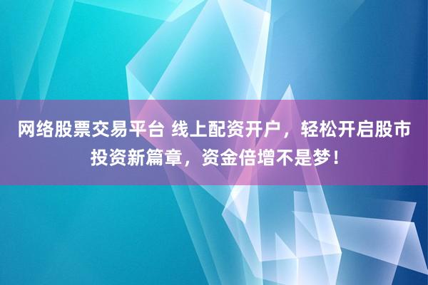 网络股票交易平台 线上配资开户，轻松开启股市投资新篇章，资金倍增不是梦！
