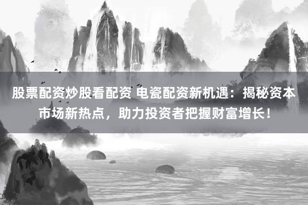 股票配资炒股看配资 电瓷配资新机遇：揭秘资本市场新热点，助力投资者把握财富增长！