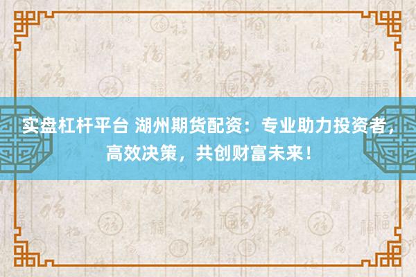实盘杠杆平台 湖州期货配资：专业助力投资者，高效决策，共创财富未来！