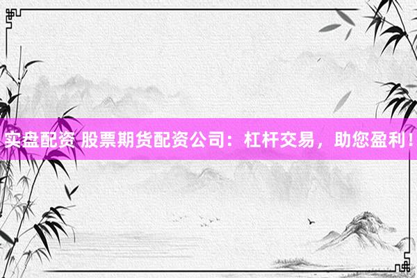 实盘配资 股票期货配资公司：杠杆交易，助您盈利！