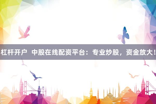 杠杆开户  中股在线配资平台：专业炒股，资金放大！