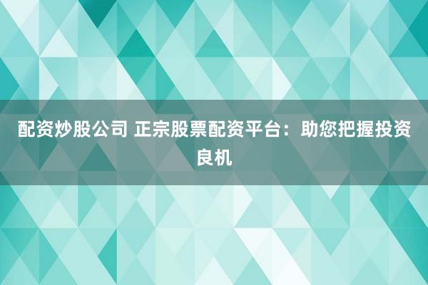 配资炒股公司 正宗股票配资平台：助您把握投资良机