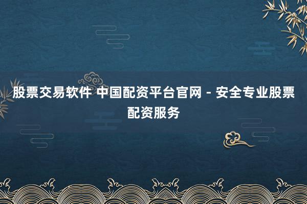 股票交易软件 中国配资平台官网 - 安全专业股票配资服务