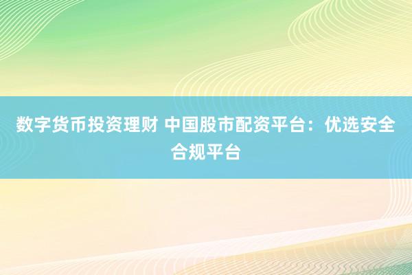 数字货币投资理财 中国股市配资平台：优选安全合规平台