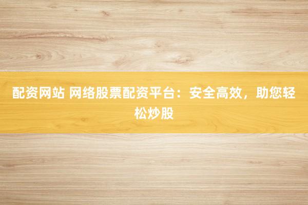 配资网站 网络股票配资平台：安全高效，助您轻松炒股