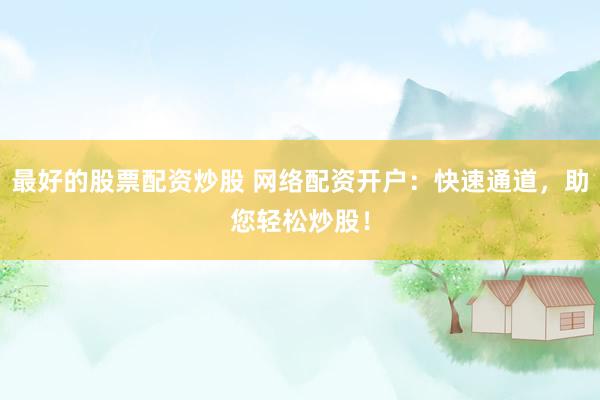 最好的股票配资炒股 网络配资开户：快速通道，助您轻松炒股！