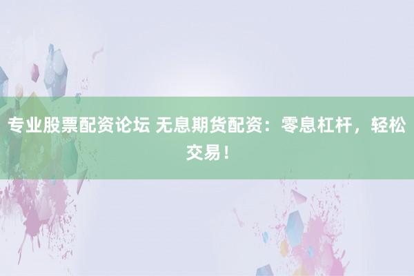 专业股票配资论坛 无息期货配资：零息杠杆，轻松交易！