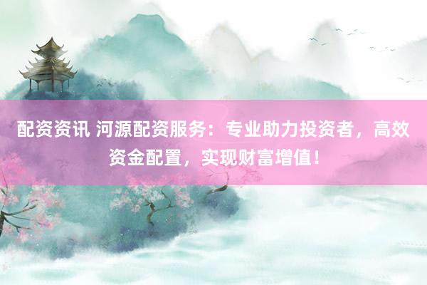 配资资讯 河源配资服务：专业助力投资者，高效资金配置，实现财富增值！