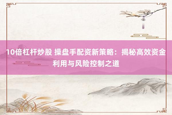 10倍杠杆炒股 操盘手配资新策略：揭秘高效资金利用与风险控制之道
