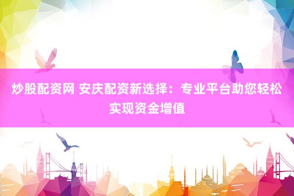 炒股配资网 安庆配资新选择：专业平台助您轻松实现资金增值