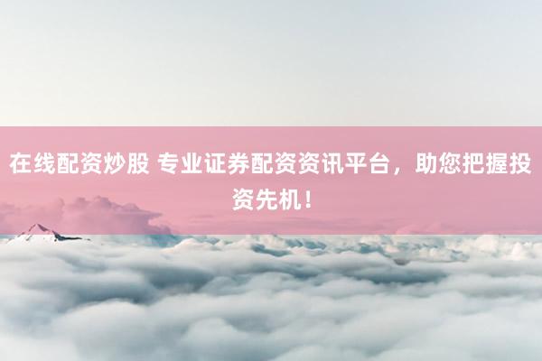 在线配资炒股 专业证券配资资讯平台，助您把握投资先机！