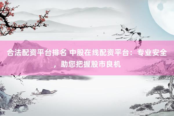 合法配资平台排名 中股在线配资平台：专业安全，助您把握股市良机