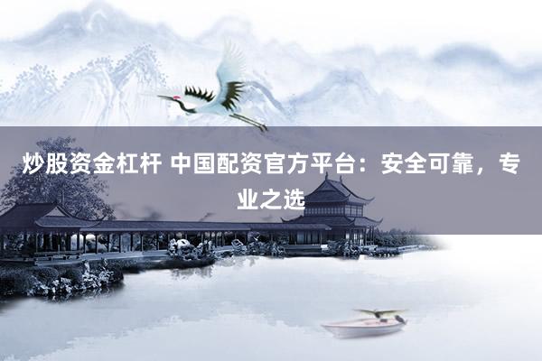 炒股资金杠杆 中国配资官方平台：安全可靠，专业之选