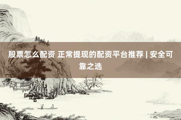 股票怎么配资 正常提现的配资平台推荐 | 安全可靠之选