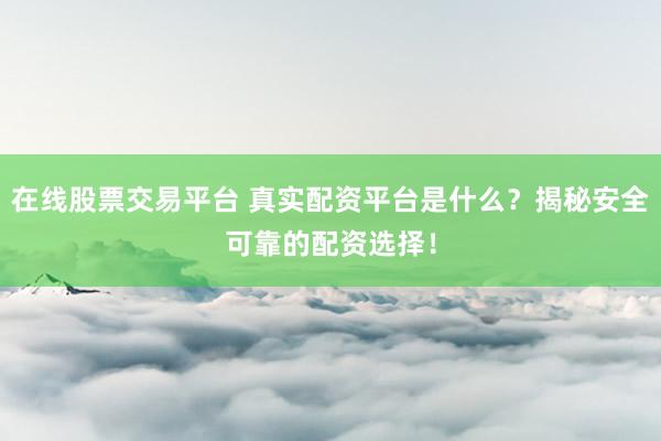 在线股票交易平台 真实配资平台是什么？揭秘安全可靠的配资选择！