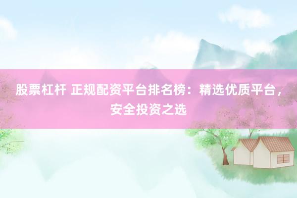 股票杠杆 正规配资平台排名榜：精选优质平台，安全投资之选