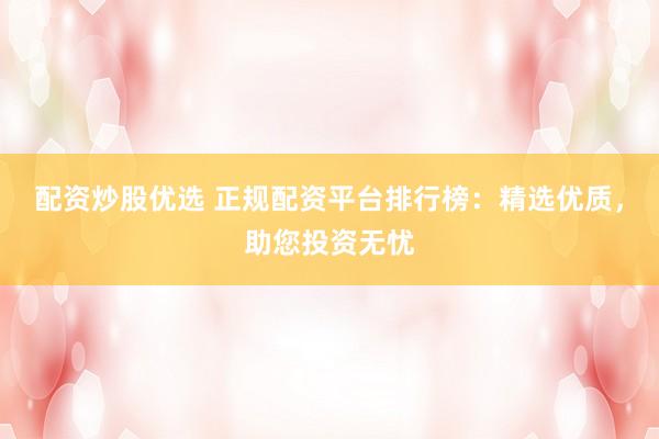 配资炒股优选 正规配资平台排行榜：精选优质，助您投资无忧