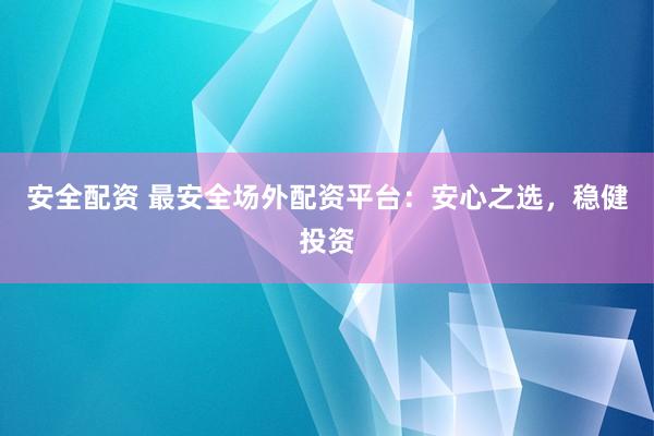 安全配资 最安全场外配资平台：安心之选，稳健投资
