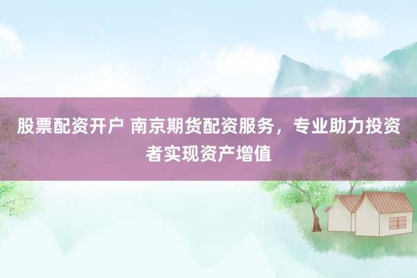 股票配资开户 南京期货配资服务，专业助力投资者实现资产增值