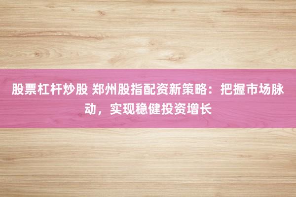股票杠杆炒股 郑州股指配资新策略：把握市场脉动，实现稳健投资增长