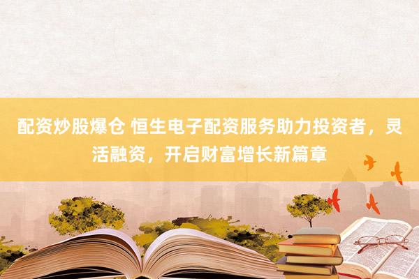 配资炒股爆仓 恒生电子配资服务助力投资者，灵活融资，开启财富增长新篇章