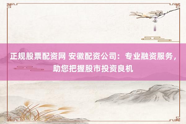 正规股票配资网 安徽配资公司：专业融资服务，助您把握股市投资良机