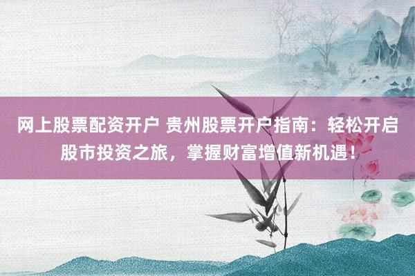 网上股票配资开户 贵州股票开户指南：轻松开启股市投资之旅，掌握财富增值新机遇！