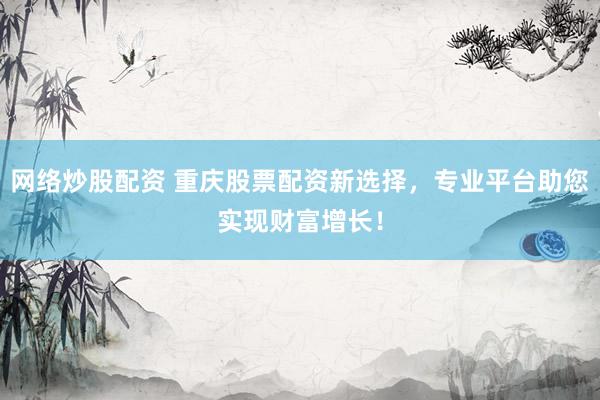 网络炒股配资 重庆股票配资新选择，专业平台助您实现财富增长！