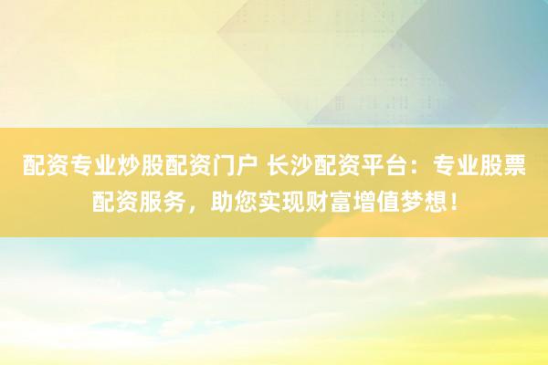 配资专业炒股配资门户 长沙配资平台：专业股票配资服务，助您实现财富增值梦想！