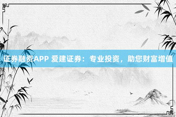 证券融资APP 爱建证券：专业投资，助您财富增值