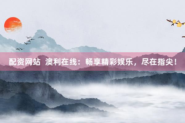 配资网站  澳利在线：畅享精彩娱乐，尽在指尖！