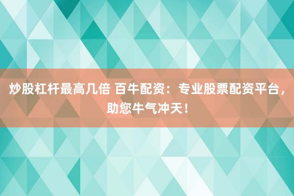 炒股杠杆最高几倍 百牛配资：专业股票配资平台，助您牛气冲天！