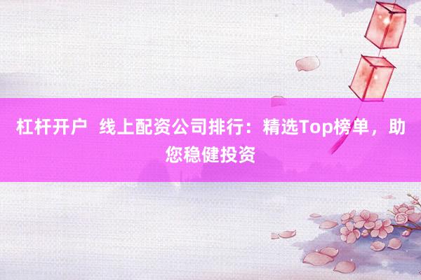 杠杆开户  线上配资公司排行：精选Top榜单，助您稳健投资