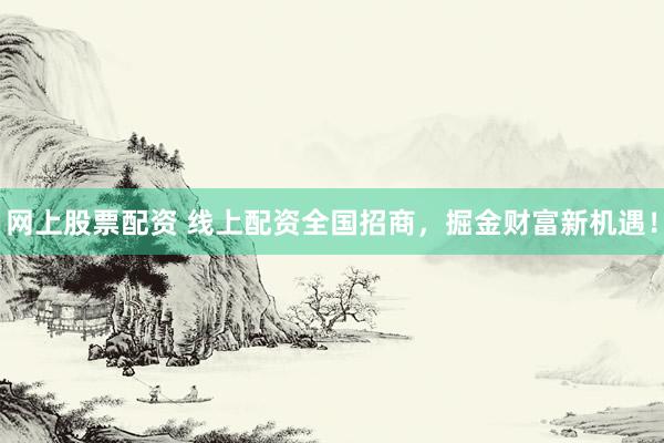 网上股票配资 线上配资全国招商，掘金财富新机遇！